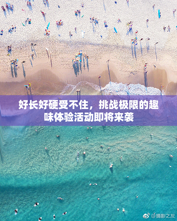 好长好硬受不住，挑战极限的趣味体验活动即将来袭