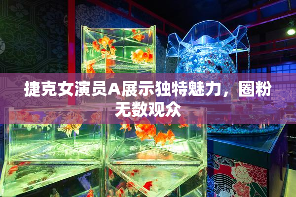 捷克女演员A展示独特魅力，圈粉无数观众