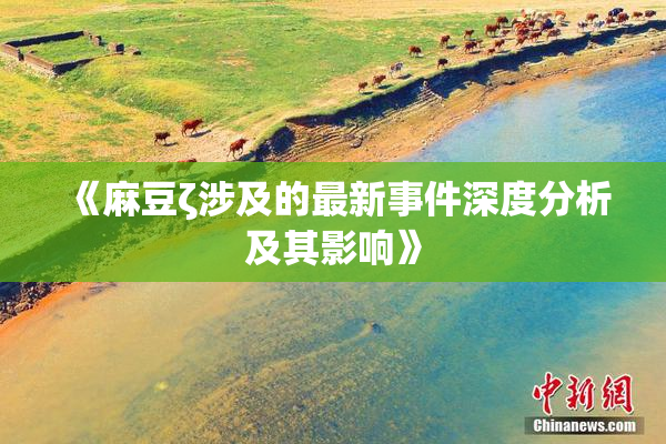 《麻豆ζ涉及的最新事件深度分析及其影响》