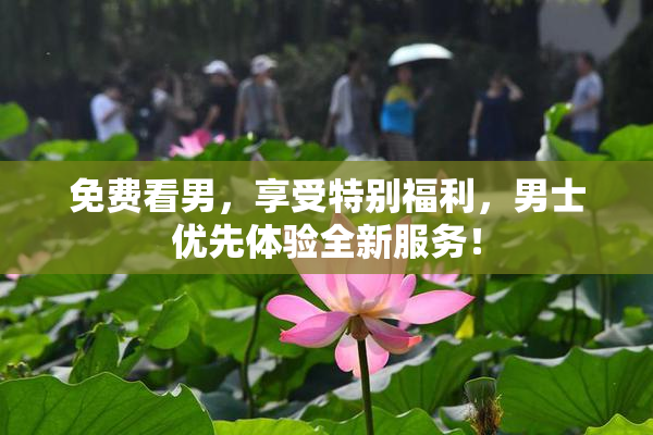 免费看男，享受特别福利，男士优先体验全新服务！