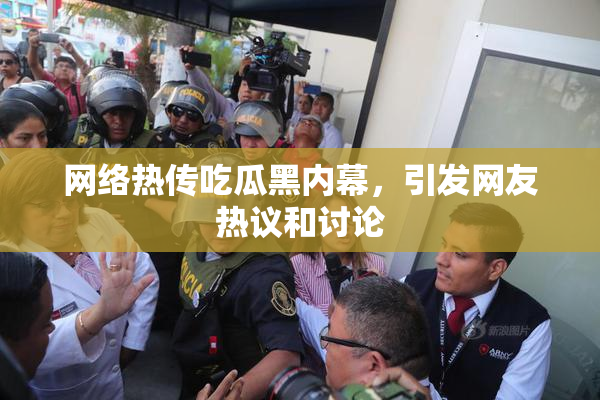 网络热传吃瓜黑内幕，引发网友热议和讨论