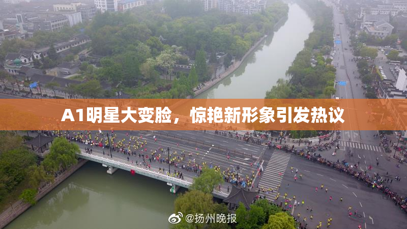 A1明星大变脸，惊艳新形象引发热议