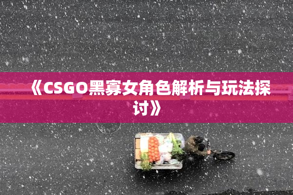 《CSGO黑寡女角色解析与玩法探讨》