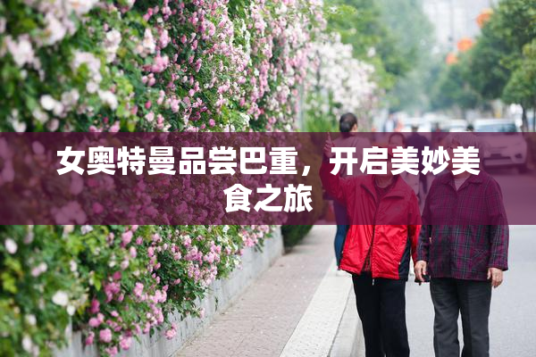 女奥特曼品尝巴重，开启美妙美食之旅