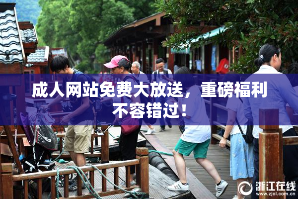 成人网站免费大放送，重磅福利不容错过！