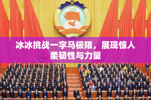 冰冰挑战一字马极限，展现惊人柔韧性与力量
