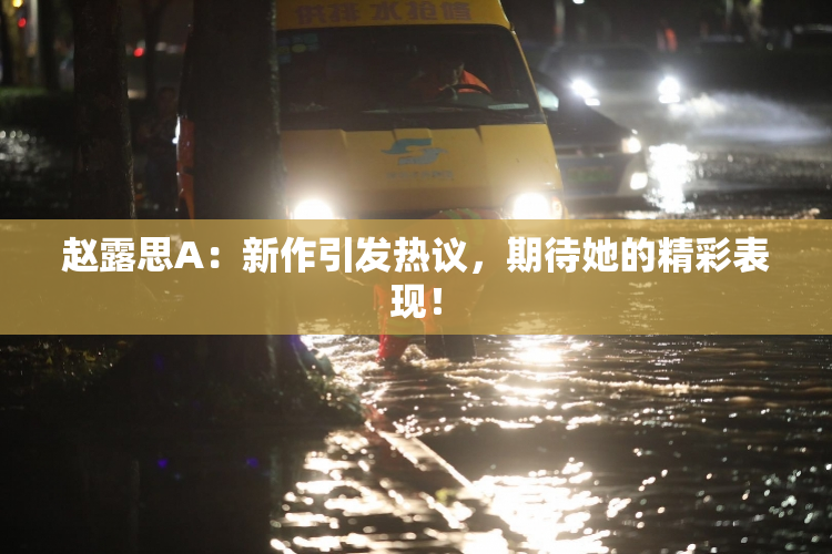 赵露思A：新作引发热议，期待她的精彩表现！