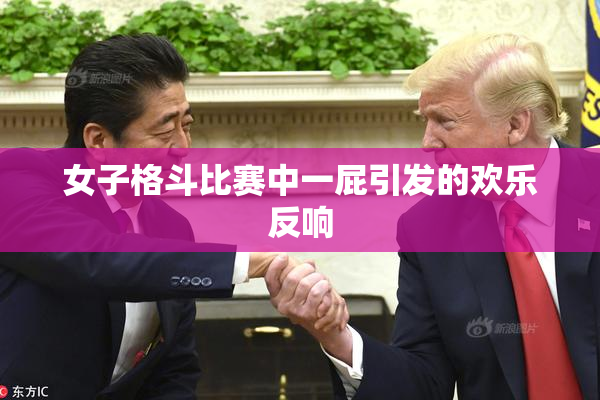 女子格斗比赛中一屁引发的欢乐反响