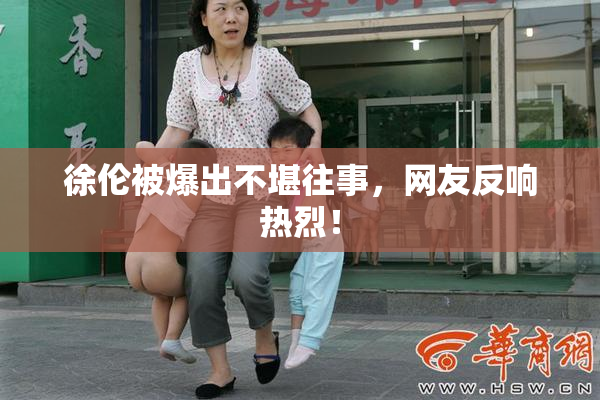 徐伦被爆出不堪往事，网友反响热烈！