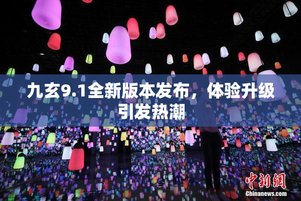 九玄9.1全新版本发布，体验升级引发热潮