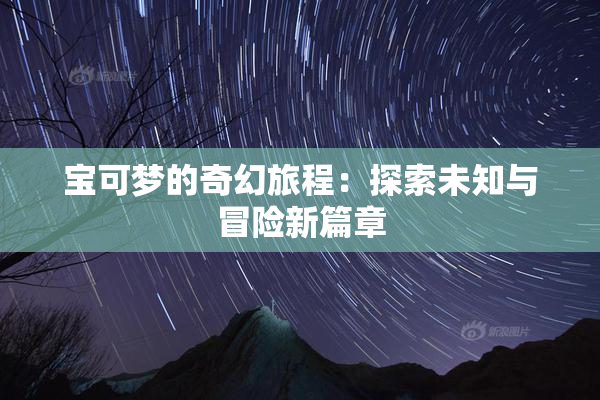 宝可梦的奇幻旅程：探索未知与冒险新篇章
