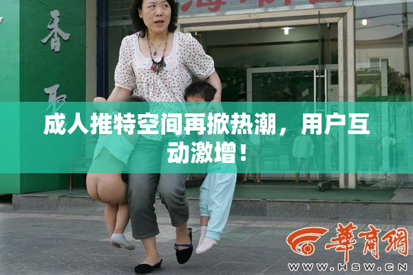 成人推特空间再掀热潮，用户互动激增！