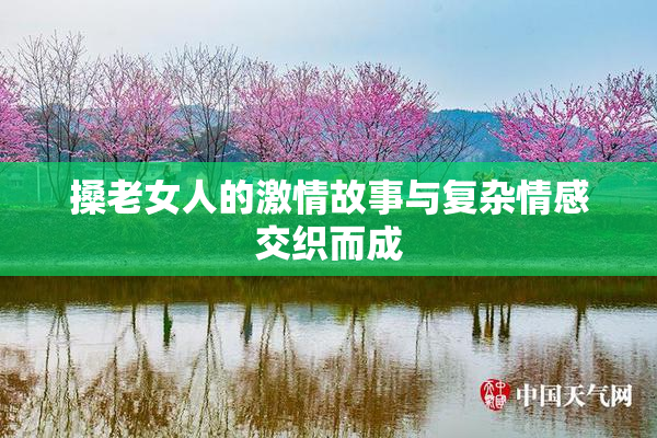 搡老女人的激情故事与复杂情感交织而成