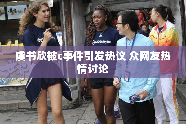 虞书欣被c事件引发热议 众网友热情讨论