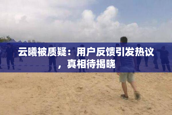 云曦被质疑：用户反馈引发热议，真相待揭晓