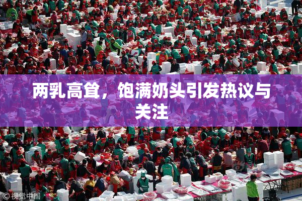 两乳高耸，饱满奶头引发热议与关注
