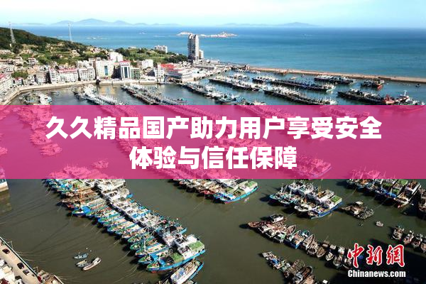 久久精品国产助力用户享受安全体验与信任保障