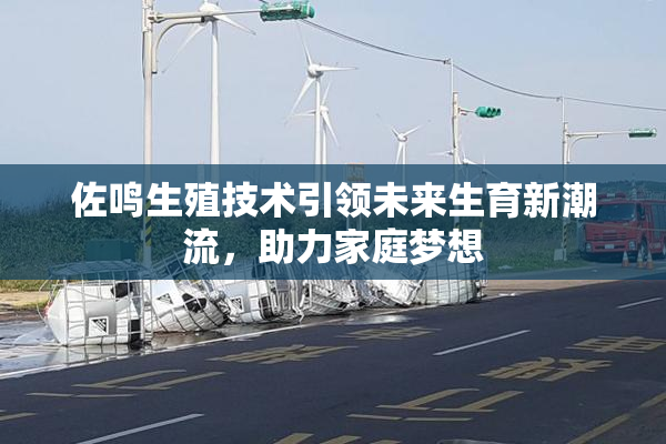 佐鸣生殖技术引领未来生育新潮流，助力家庭梦想