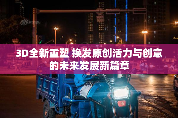 3D全新重塑 换发原创活力与创意的未来发展新篇章