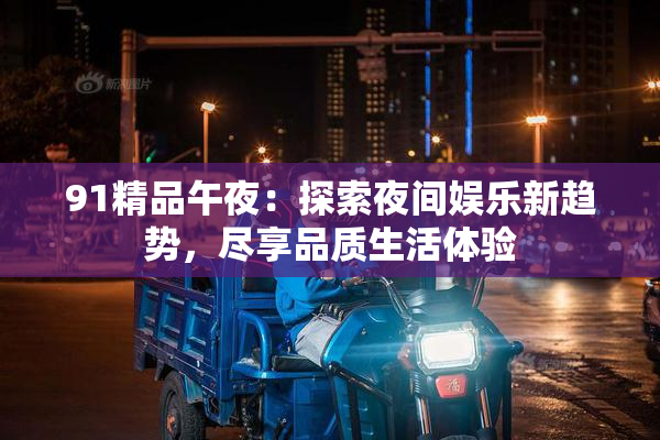91精品午夜：探索夜间娱乐新趋势，尽享品质生活体验