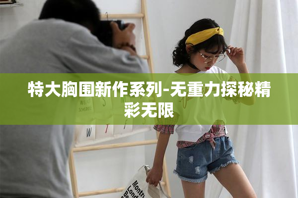 特大胸围新作系列-无重力探秘精彩无限
