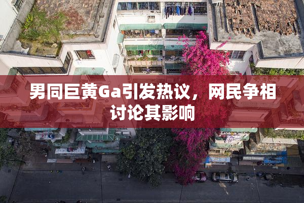 男同巨黄Ga引发热议，网民争相讨论其影响