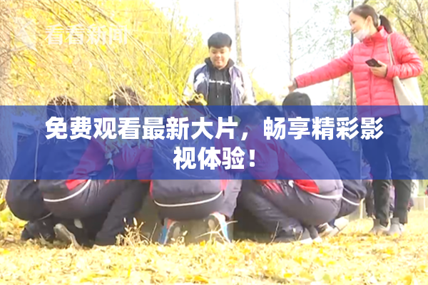 免费观看最新大片，畅享精彩影视体验！