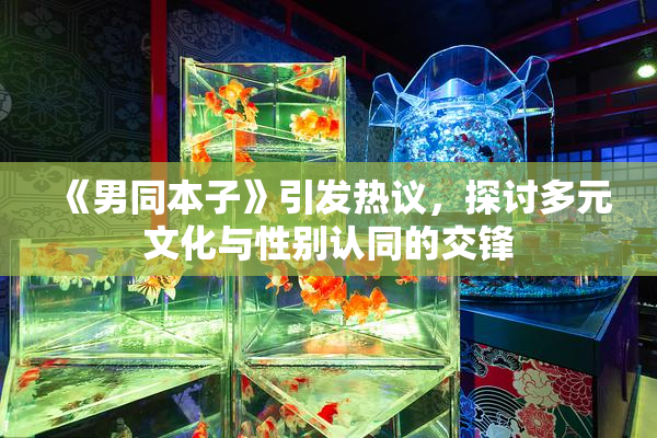 《男同本子》引发热议，探讨多元文化与性别认同的交锋