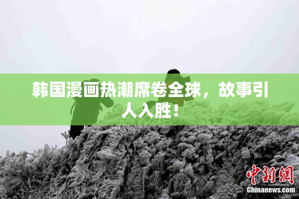 韩国漫画热潮席卷全球，故事引人入胜！