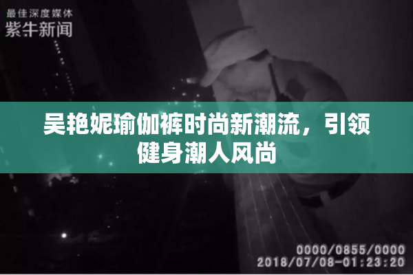吴艳妮瑜伽裤时尚新潮流，引领健身潮人风尚