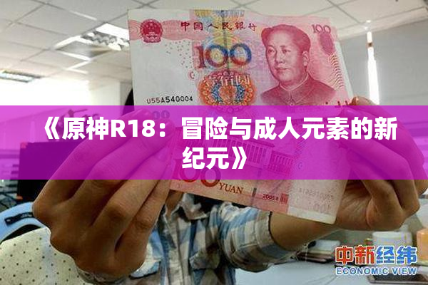 《原神R18：冒险与成人元素的新纪元》