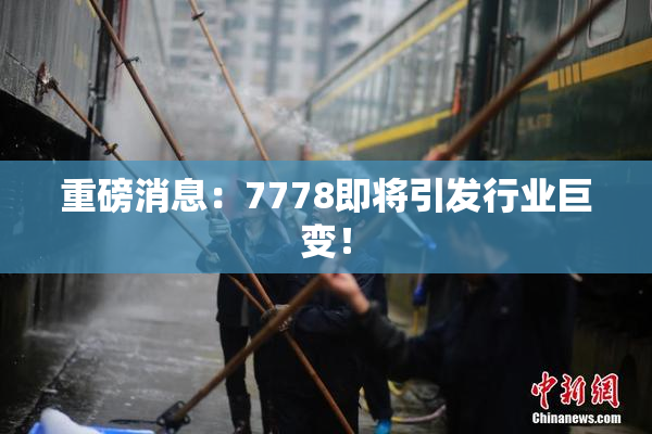 重磅消息：7778即将引发行业巨变！