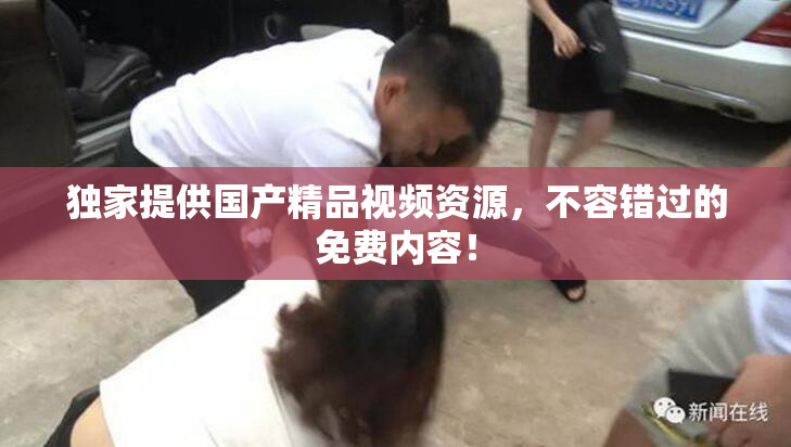 独家提供国产精品视频资源，不容错过的免费内容！