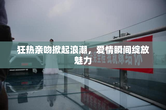 狂热亲吻掀起浪潮，爱情瞬间绽放魅力