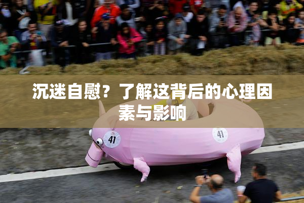 沉迷自慰？了解这背后的心理因素与影响