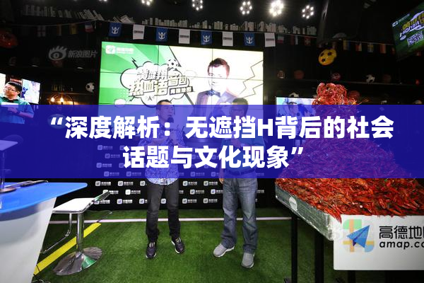 “深度解析：无遮挡H背后的社会话题与文化现象”