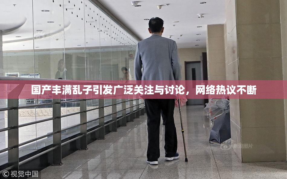 国产丰满乱子引发广泛关注与讨论，网络热议不断