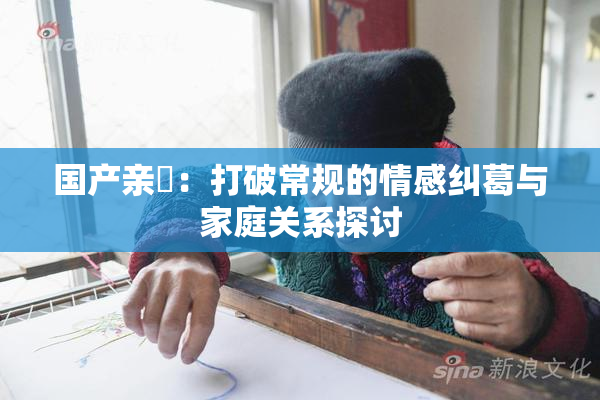 国产亲妺：打破常规的情感纠葛与家庭关系探讨