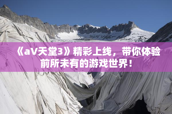 《a∨天堂3》精彩上线，带你体验前所未有的游戏世界！