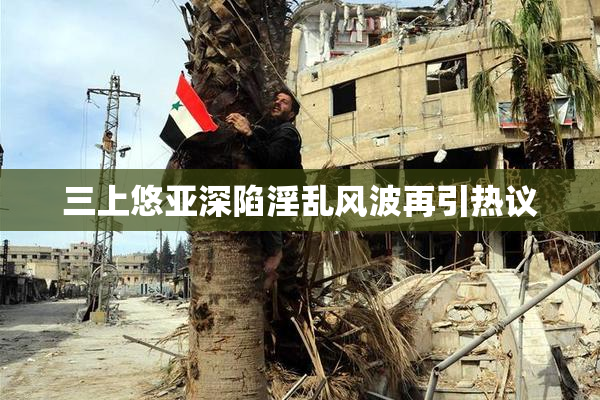 三上悠亚深陷淫乱风波再引热议
