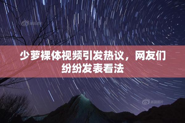 少萝裸体视频引发热议，网友们纷纷发表看法