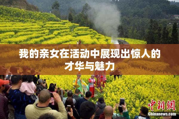 我的亲女在活动中展现出惊人的才华与魅力