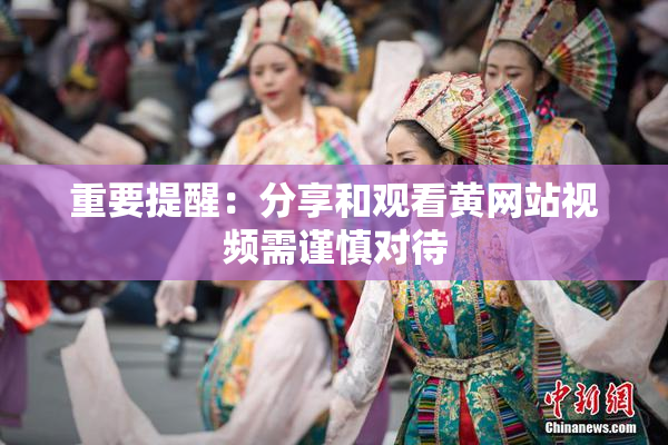 重要提醒：分享和观看黄网站视频需谨慎对待