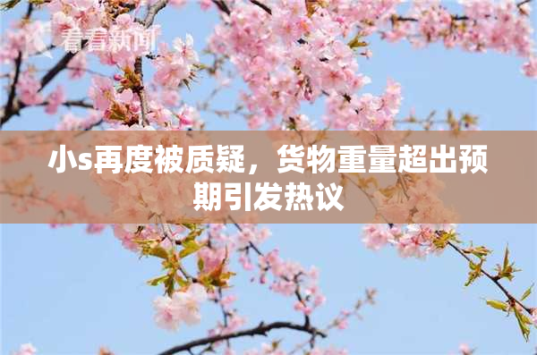 小s再度被质疑，货物重量超出预期引发热议