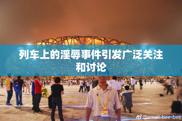 列车上的淫辱事件引发广泛关注和讨论