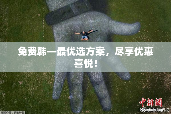 免费韩—最优选方案，尽享优惠喜悦！
