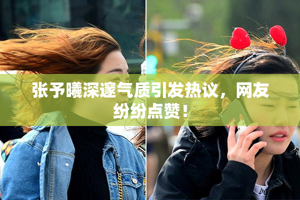 张予曦深邃气质引发热议，网友纷纷点赞！