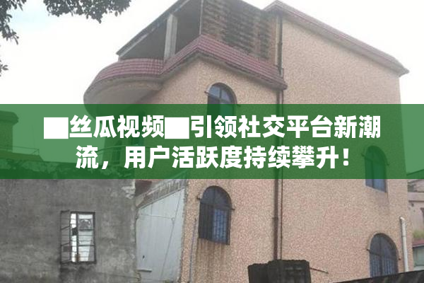 ▇丝瓜视频▇引领社交平台新潮流，用户活跃度持续攀升！