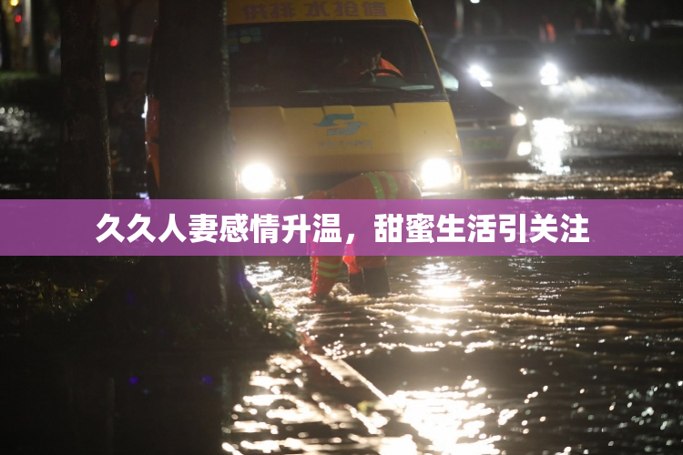 久久人妻感情升温，甜蜜生活引关注