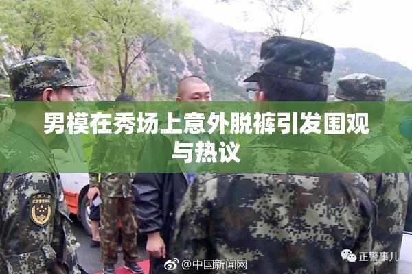 男模在秀场上意外脱裤引发围观与热议